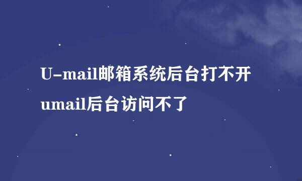 U-mail邮箱系统后台打不开 umail后台访问不了