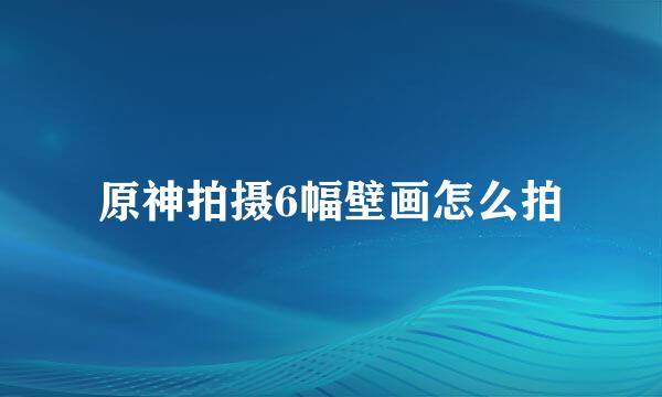 原神拍摄6幅壁画怎么拍