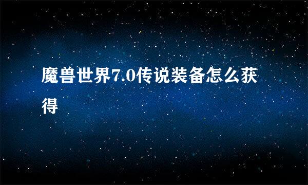 魔兽世界7.0传说装备怎么获得