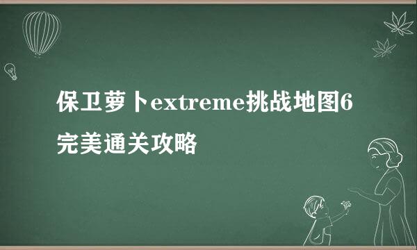 保卫萝卜extreme挑战地图6完美通关攻略