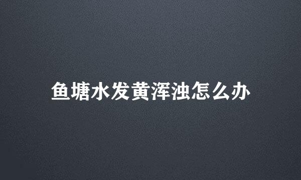 鱼塘水发黄浑浊怎么办