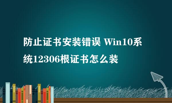 防止证书安装错误 Win10系统12306根证书怎么装