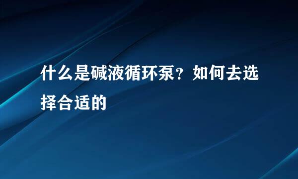 什么是碱液循环泵？如何去选择合适的