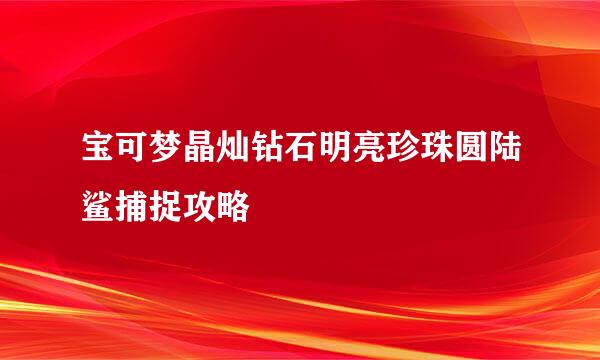 宝可梦晶灿钻石明亮珍珠圆陆鲨捕捉攻略