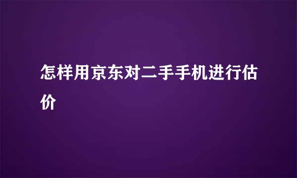 怎样用京东对二手手机进行估价