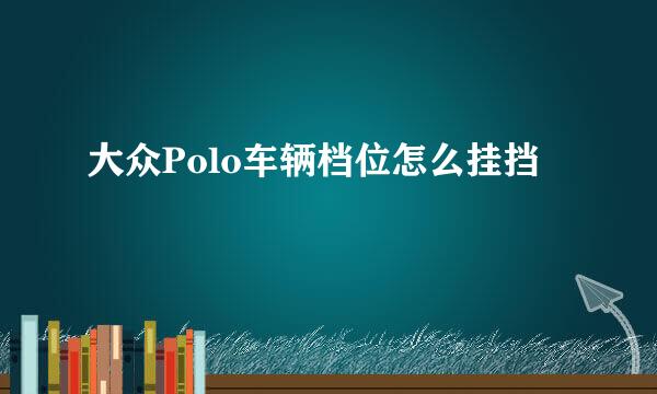 大众Polo车辆档位怎么挂挡