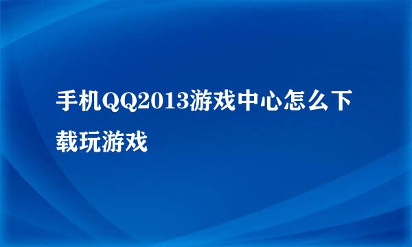 手机QQ2013游戏中心怎么下载玩游戏