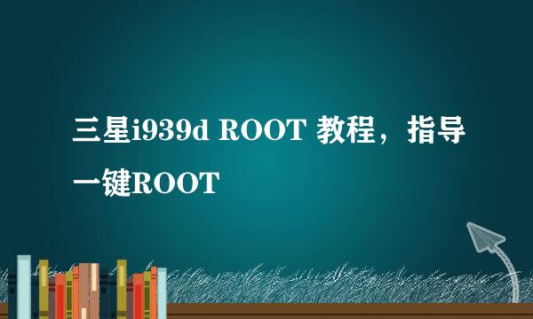 三星i939d ROOT 教程，指导一键ROOT