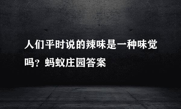 人们平时说的辣味是一种味觉吗？蚂蚁庄园答案