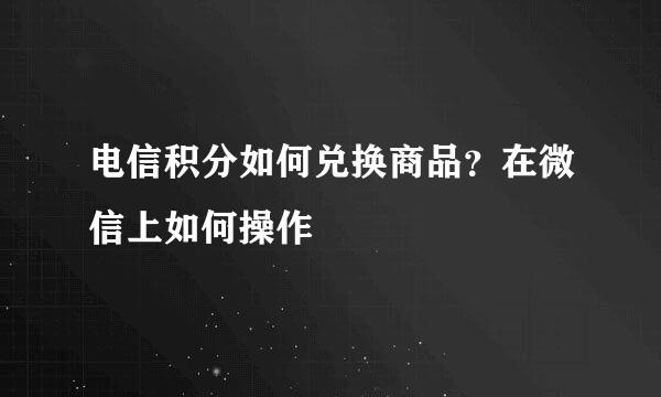 电信积分如何兑换商品？在微信上如何操作