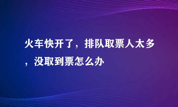 火车快开了，排队取票人太多，没取到票怎么办