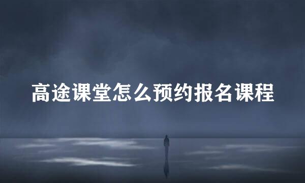 高途课堂怎么预约报名课程