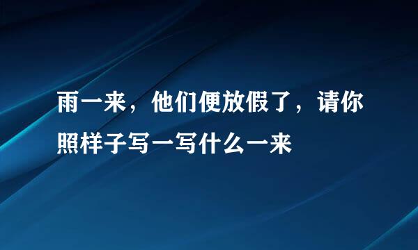 雨一来，他们便放假了，请你照样子写一写什么一来