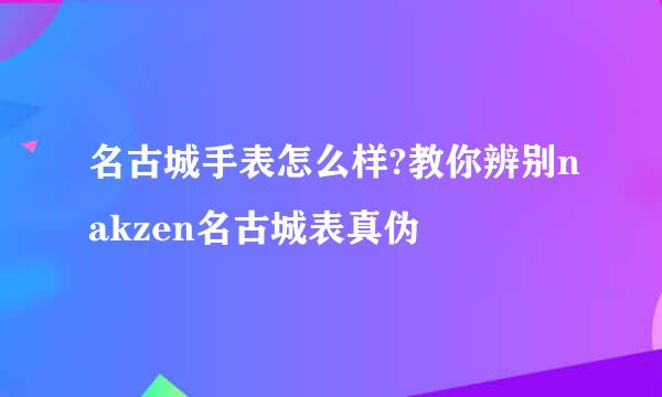 名古城手表怎么样?教你辨别nakzen名古城表真伪