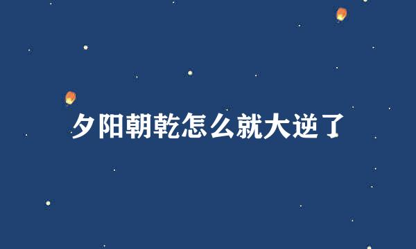 夕阳朝乾怎么就大逆了