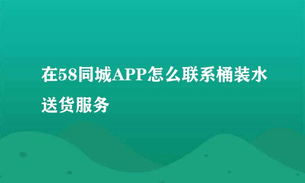 在58同城APP怎么联系桶装水送货服务