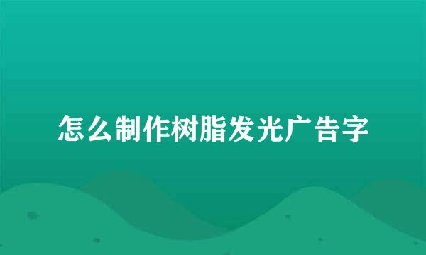 怎么制作树脂发光广告字