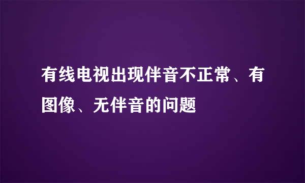 有线电视出现伴音不正常、有图像、无伴音的问题