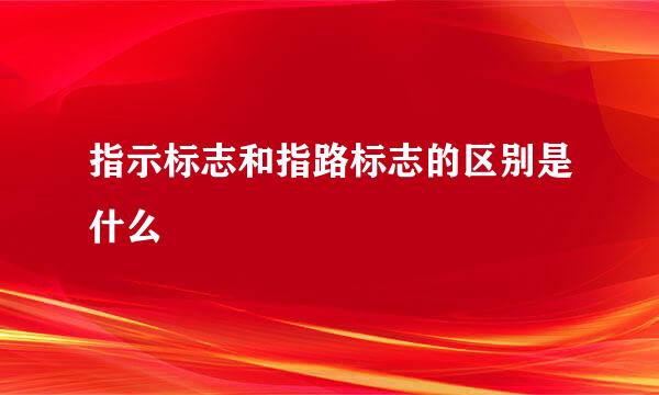 指示标志和指路标志的区别是什么