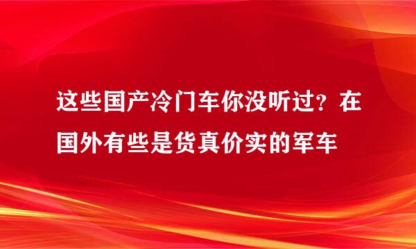 这些国产冷门车你没听过？在国外有些是货真价实的军车