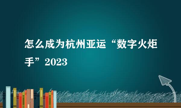 怎么成为杭州亚运“数字火炬手”2023