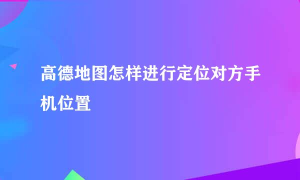 高德地图怎样进行定位对方手机位置