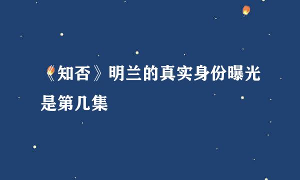 《知否》明兰的真实身份曝光是第几集