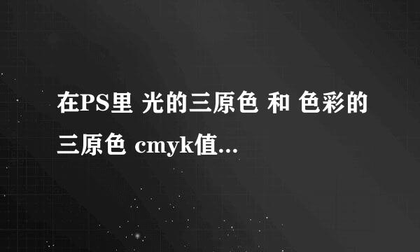 在PS里 光的三原色 和 色彩的三原色 cmyk值分别是多少