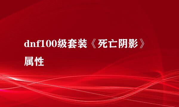 dnf100级套装《死亡阴影》属性