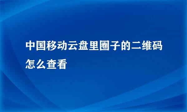 中国移动云盘里圈子的二维码怎么查看