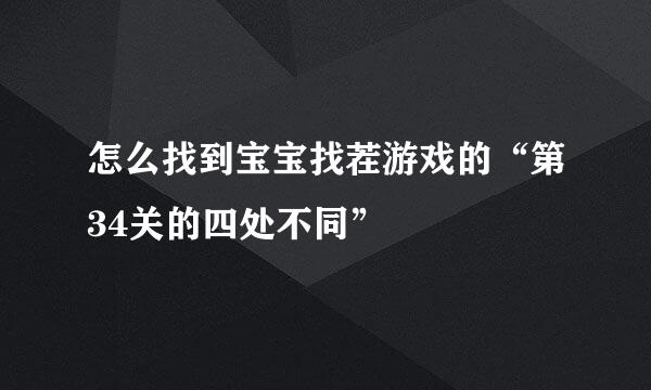 怎么找到宝宝找茬游戏的“第34关的四处不同”