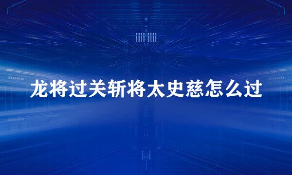 龙将过关斩将太史慈怎么过