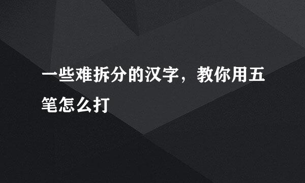 一些难拆分的汉字，教你用五笔怎么打