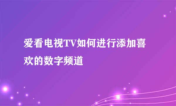 爱看电视TV如何进行添加喜欢的数字频道