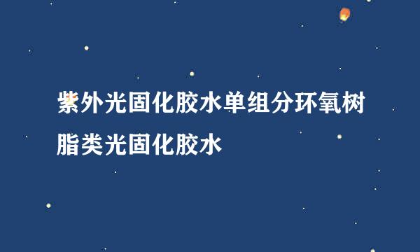 紫外光固化胶水单组分环氧树脂类光固化胶水