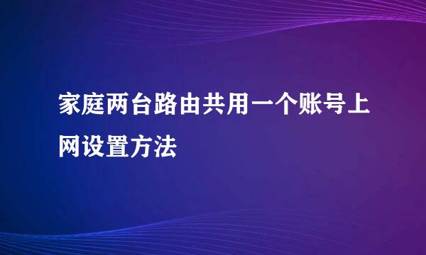 家庭两台路由共用一个账号上网设置方法