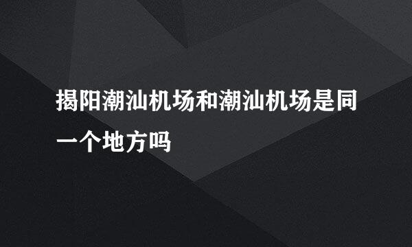 揭阳潮汕机场和潮汕机场是同一个地方吗