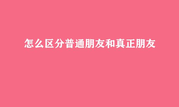 怎么区分普通朋友和真正朋友