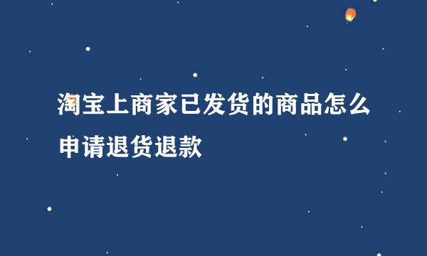 淘宝上商家已发货的商品怎么申请退货退款