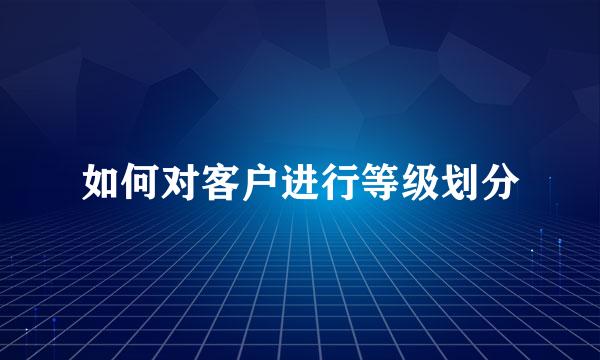 如何对客户进行等级划分