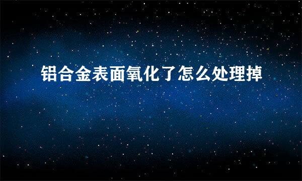 铝合金表面氧化了怎么处理掉