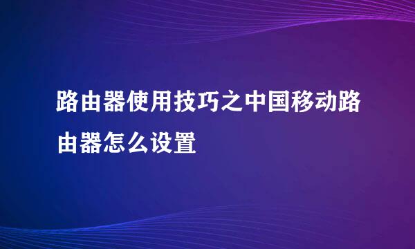 路由器使用技巧之中国移动路由器怎么设置