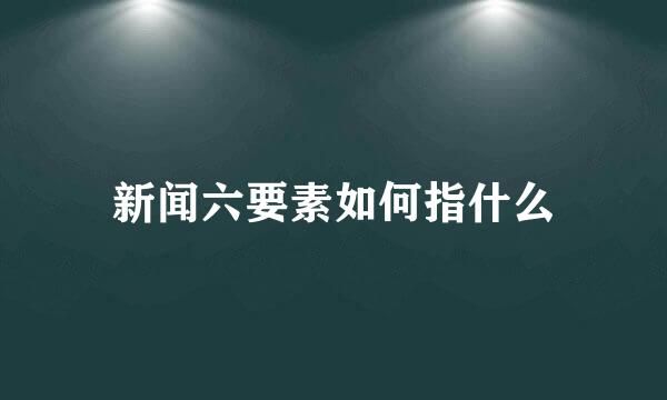 新闻六要素如何指什么