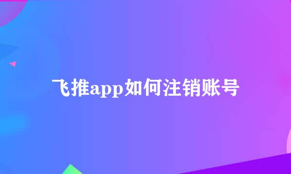 飞推app如何注销账号