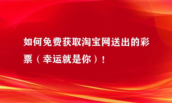 如何免费获取淘宝网送出的彩票（幸运就是你）！