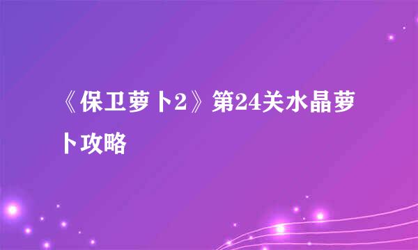 《保卫萝卜2》第24关水晶萝卜攻略