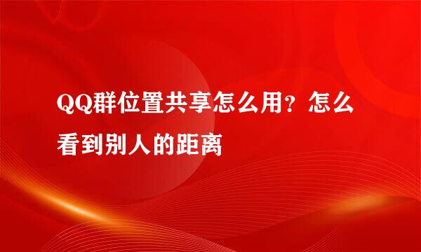 QQ群位置共享怎么用？怎么看到别人的距离