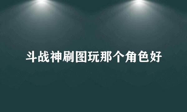 斗战神刷图玩那个角色好