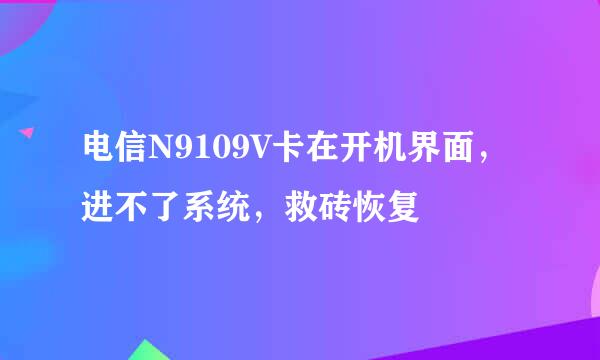 电信N9109V卡在开机界面，进不了系统，救砖恢复