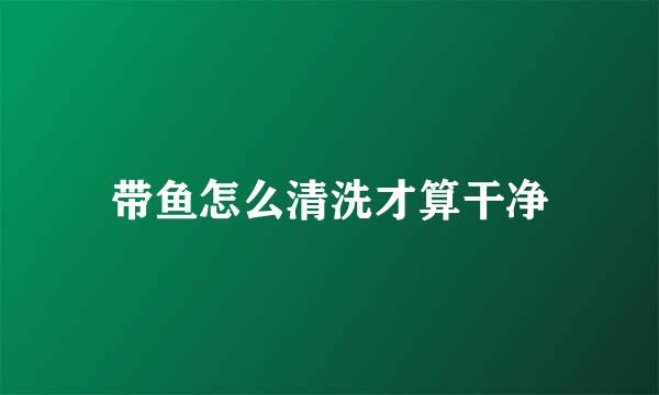 带鱼怎么清洗才算干净